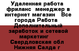 Удаленная работа, фриланс, менеджер в интернет-магазин - Все города Работа » Дополнительный заработок и сетевой маркетинг   . Свердловская обл.,Нижняя Салда г.